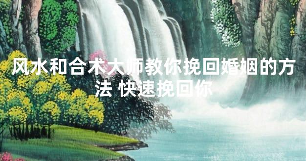 风水和合术大师教你挽回婚姻的方法 快速挽回你